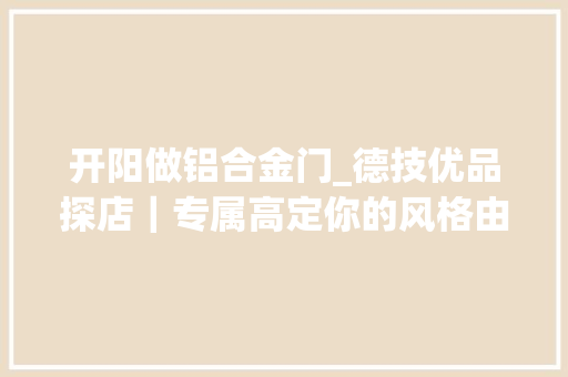 开阳做铝合金门_德技优品探店｜专属高定你的风格由你做主