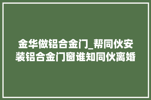金华做铝合金门_帮同伙安装铝合金门窗谁知同伙离婚各奔器械工钱该找谁