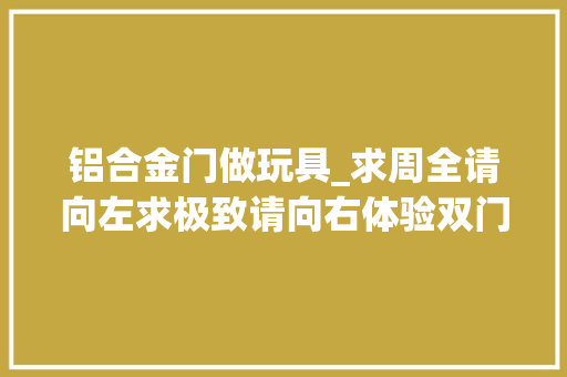 铝合金门做玩具_求周全请向左求极致请向右体验双门双座的电动大年夜玩具北汽LITE