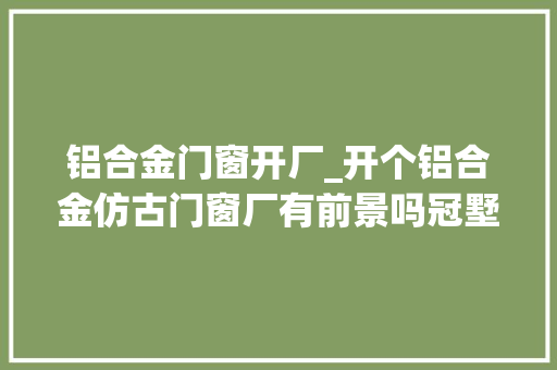 铝合金门窗开厂_开个铝合金仿古门窗厂有前景吗冠墅阳光