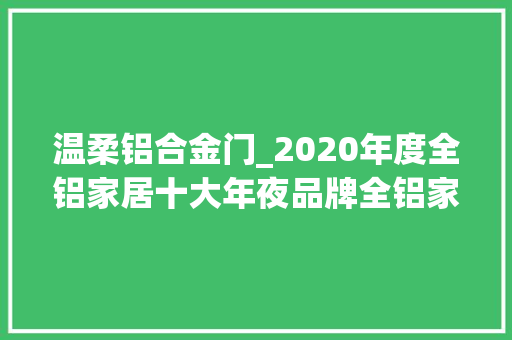温柔铝合金门_2020年度全铝家居十大年夜品牌全铝家居榜中榜