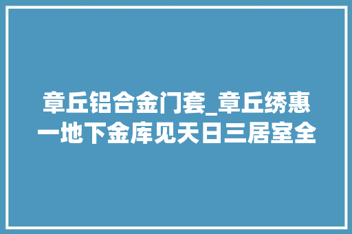 章丘铝合金门套_章丘绣惠一地下金库见天日三居室全由砖石垒成