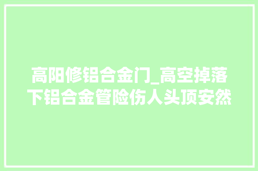 高阳修铝合金门_高空掉落下铝合金管险伤人头顶安然谁来保障