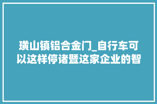 璜山镇铝合金门_自行车可以这样停诸暨这家企业的智能泊车架走出国门