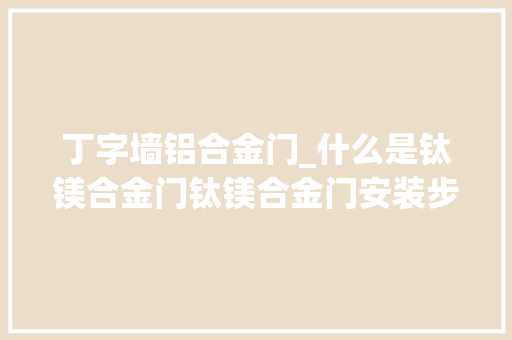 丁字墙铝合金门_什么是钛镁合金门钛镁合金门安装步骤及选购技巧全部在这里哟