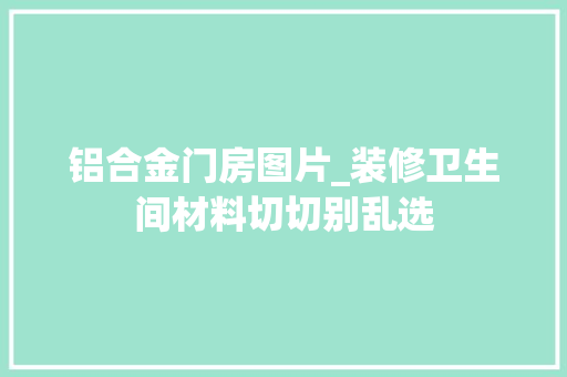 铝合金门房图片_装修卫生间材料切切别乱选