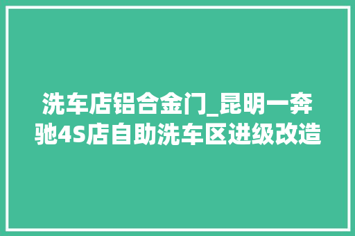 洗车店铝合金门_昆明一奔驰4S店自助洗车区进级改造换新卷帘门