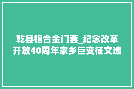 乾县铝合金门套_纪念改革开放40周年家乡巨变征文选老窑洞新楼房