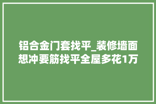 铝合金门套找平_装修墙面想冲要筋找平全屋多花1万块比拟很明显更有高级感