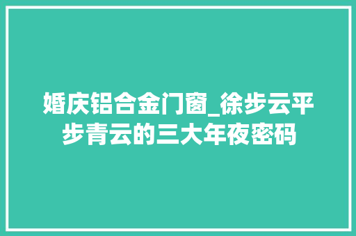 婚庆铝合金门窗_徐步云平步青云的三大年夜密码