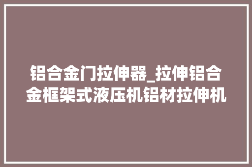 铝合金门拉伸器_拉伸铝合金框架式液压机铝材拉伸机