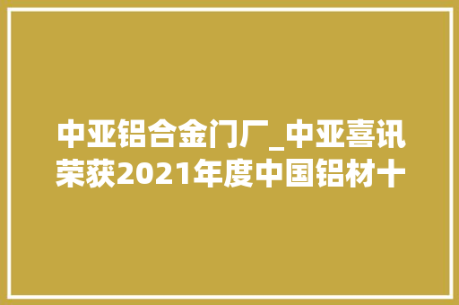 中亚铝合金门厂_中亚喜讯荣获2021年度中国铝材十大年夜品牌证书