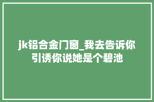 jk铝合金门窗_我去告诉你引诱你说她是个碧池