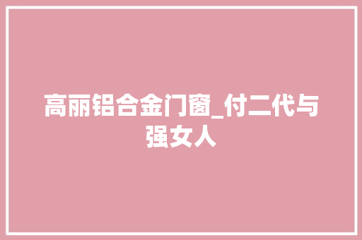 高丽铝合金门窗_付二代与强女人