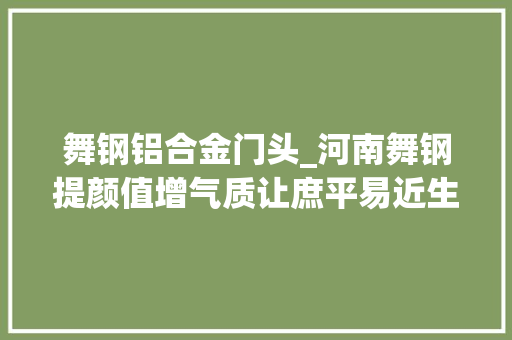 舞钢铝合金门头_河南舞钢提颜值增气质让庶平易近生活有品格