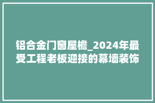 铝合金门窗屋檐_2024年最受工程老板迎接的幕墙装饰材料屋檐铝单板你理解吗