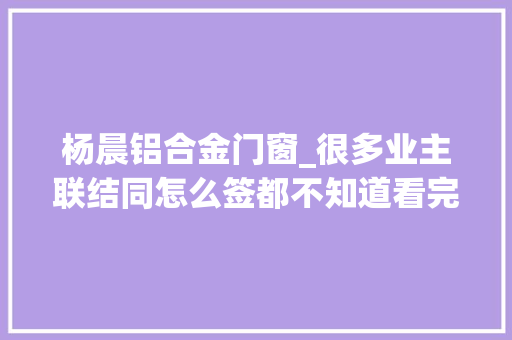 杨晨铝合金门窗_很多业主联结同怎么签都不知道看完这条让你少踩800个