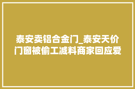 泰安卖铝合金门_泰安天价门窗被偷工减料商家回应爱走什么流程走什么流程