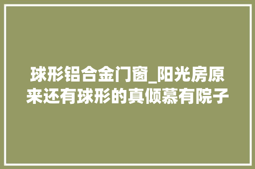 球形铝合金门窗_阳光房原来还有球形的真倾慕有院子的同伙建个玻璃房又美又酷