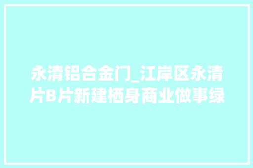 永清铝合金门_江岸区永清片B片新建栖身商业做事绿地项目工程质量信息公示
