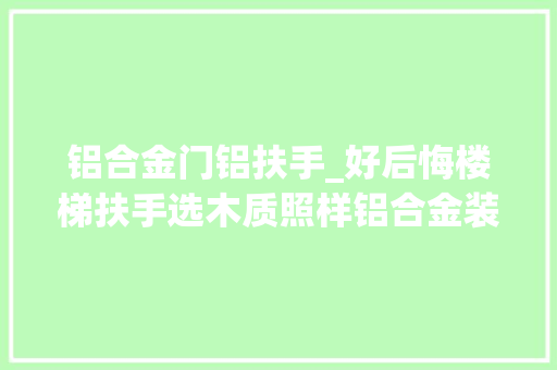 铝合金门铝扶手_好后悔楼梯扶手选木质照样铝合金装修完才创造选错了