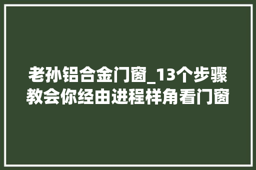 老孙铝合金门窗_13个步骤教会你经由进程样角看门窗短长。封窗