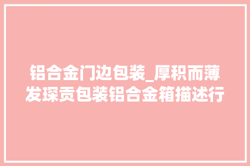 铝合金门边包装_厚积而薄发琛贡包装铝合金箱描述行业新篇章
