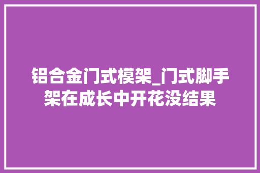 铝合金门式模架_门式脚手架在成长中开花没结果