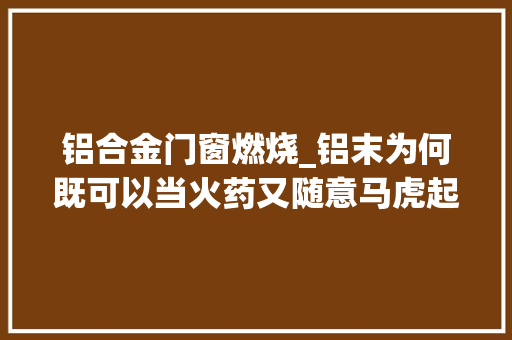 铝合金门窗燃烧_铝末为何既可以当火药又随意马虎起火燃烧