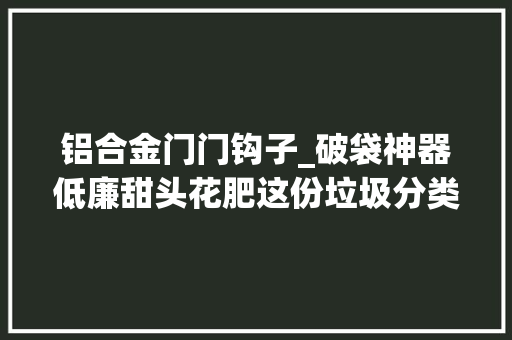 铝合金门门钩子_破袋神器低廉甜头花肥这份垃圾分类三十六计快点收藏