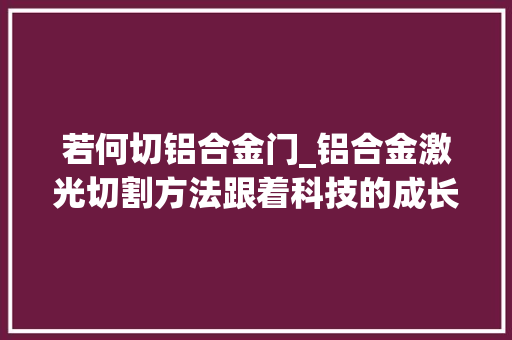 若何切铝合金门_铝合金激光切割方法跟着科技的成长越来越完美