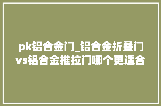pk铝合金门_铝合金折叠门vs铝合金推拉门哪个更适合你