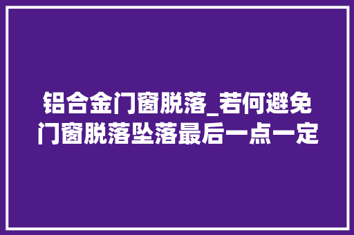 铝合金门窗脱落_若何避免门窗脱落坠落最后一点一定要做