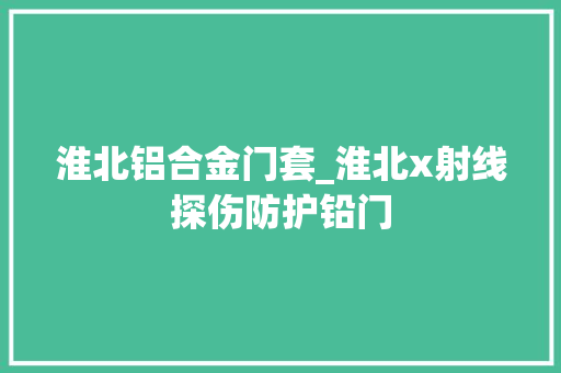 淮北铝合金门套_淮北x射线探伤防护铅门