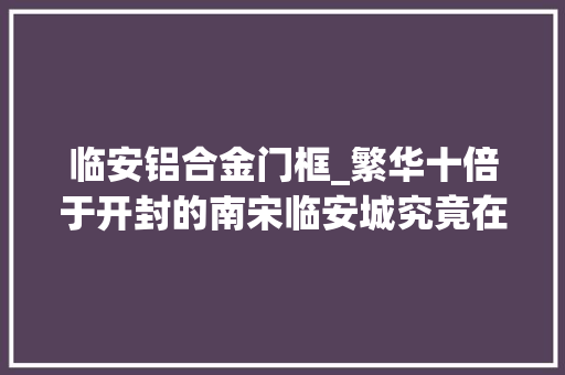 临安铝合金门框_繁华十倍于开封的南宋临安城究竟在哪儿