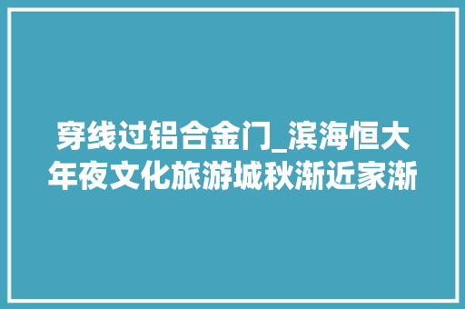 穿线过铝合金门_滨海恒大年夜文化旅游城秋渐近家渐满敬呈最新工程进度播报