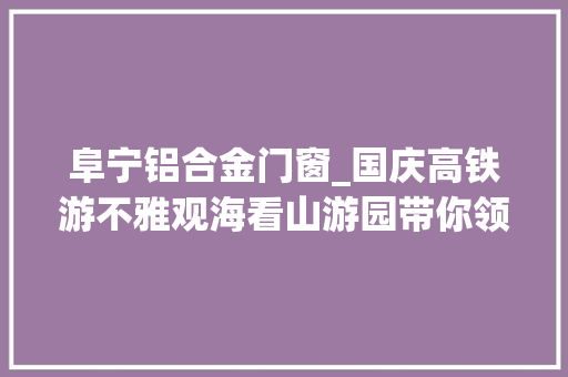 阜宁铝合金门窗_国庆高铁游不雅观海看山游园带你领略苏北之美