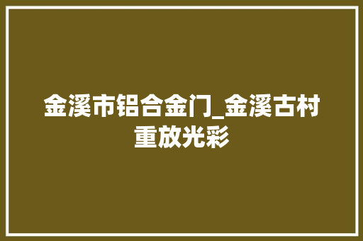 金溪市铝合金门_金溪古村重放光彩