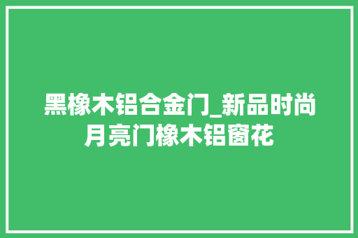 黑橡木铝合金门_新品时尚月亮门橡木铝窗花 塑钢门