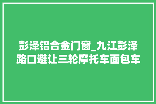 彭泽铝合金门窗_九江彭泽路口避让三轮摩托车面包车闯进平易近房