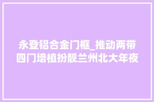 永登铝合金门框_推动两带四门培植扮靓兰州北大年夜门永登县坪城乡实施村整治改造提升项目打造特色新农村