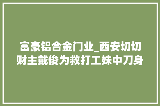 富豪铝合金门业_西安切切财主戴俊为救打工妹中刀身亡被救女孩伤悼会失落声痛哭