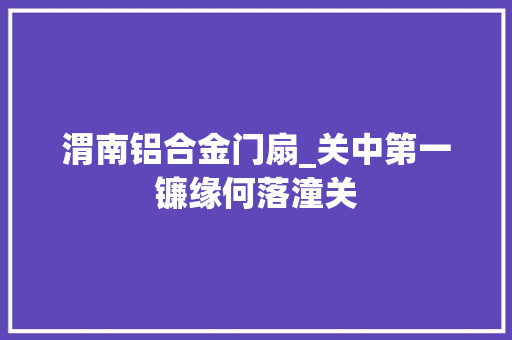 渭南铝合金门扇_关中第一镰缘何落潼关