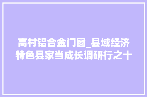 高村铝合金门窗_县域经济特色县家当成长调研行之十二万荣两翼齐飞后土大年夜地高质量成长势如虹