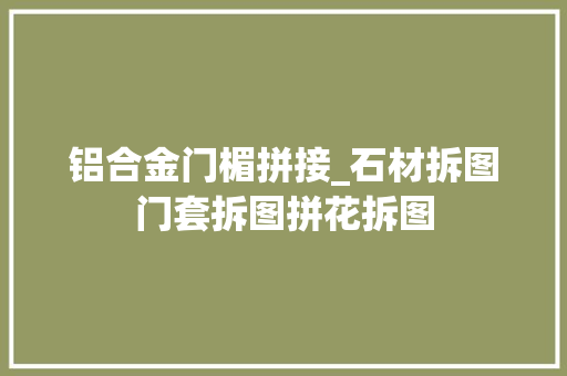 铝合金门楣拼接_石材拆图门套拆图拼花拆图