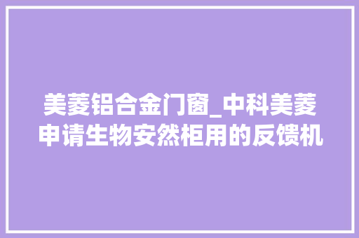 美菱铝合金门窗_中科美菱申请生物安然柜用的反馈机构专利赞助用户使令玻璃窗移动至精准的指定位置
