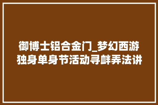御博士铝合金门_梦幻西游独身单身节活动寻衅弄法讲解知晓每个怪的特点轻松过关