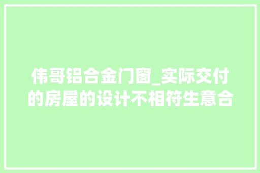 伟哥铝合金门窗_实际交付的房屋的设计不相符生意合同的约定开拓商被判担责