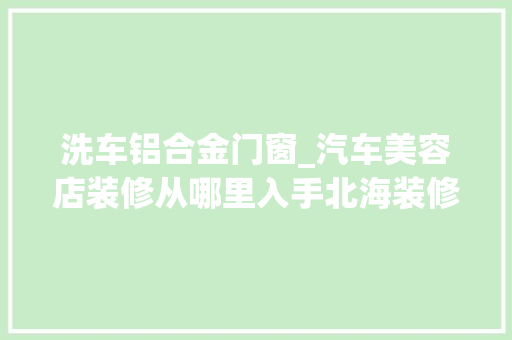 洗车铝合金门窗_汽车美容店装修从哪里入手北海装修网师傅自有妙招