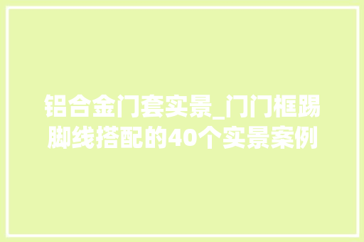 铝合金门套实景_门门框踢脚线搭配的40个实景案例